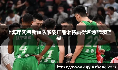 上海申梵与新疆队激战正酣谁将赢得这场篮球盛宴