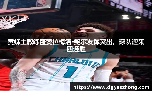 黄蜂主教练盛赞拉梅洛·鲍尔发挥突出，球队迎来四连胜